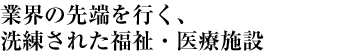 業界の先端を行く、洗練された福祉・医療施設
